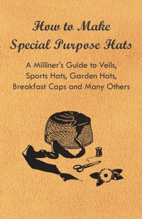 Abbildung von: How to Make Special Purpose Hats - A Milliner's Guide to Veils, Sports Hats, Garden Hats, Breakfast Caps and Many Others - Read Books