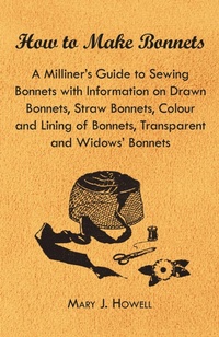 Abbildung von: How to Make Bonnets - A Milliner's Guide to Sewing Bonnets with Information on Drawn Bonnets, Straw Bonnets, Colour and Lining of Bonnets, Transparent and Widows' Bonnets - Read Books