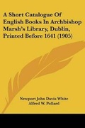 Cover: A Short Catalogue Of English Books In Archbishop Marsh's Library, Dublin, Printed Before 1641 (1905) - Kessinger Publishing
