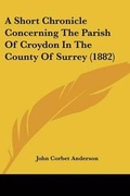 Cover: A Short Chronicle Concerning The Parish Of Croydon In The County Of Surrey (1882) - Kessinger Publishing