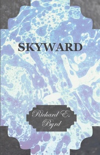 Abbildung von: Skyward - Man's Mastery of the Air as Shown By the Brilliant Flights of America's Leading Air Explorer, His Life, His Thrilling Adventures, His North Pole and Trans-Atlantic Flights, Together With His Plans for Conquering the Antarctic By Air - Read Books