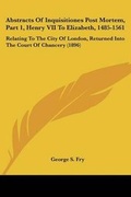 Cover: Abstracts Of Inquisitiones Post Mortem, Part 1, Henry VII To Elizabeth, 1485-1561 - Kessinger Publishing