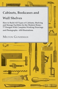 Abbildung von: Cabinets, Bookcases and Wall Shelves - Hot to Build All Types of Cabinets, Shelving and Storage Facilities for the Modern Home - 77 Designs With Complete Working Drawings and Photographs - 630 Illustrations - Read Books