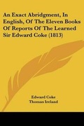 Cover: An Exact Abridgment, In English, Of The Eleven Books Of Reports Of The Learned Sir Edward Coke (1813) - Kessinger Publishing