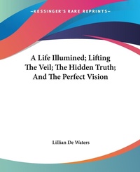 Abbildung von: A Life Illumined; Lifting The Veil; The Hidden Truth; And The Perfect Vision - Kessinger Publishing Co