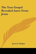 Abbildung von: The True Gospel Revealed Anew from Jesus - Kessinger Publishing
