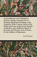Cover: An Introduction to the Field Sports of France. Being a Practical View of Hunting, Shooting and Fishing, on the Continent. With a Concise Notice of the Habits and Insects of the Several Animals in Question, and a Sufficient Sketch of the Game and Piscatory - Read Books