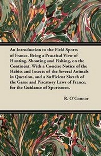 Enlarge image Cover: An Introduction to the Field Sports of France. Being a Practical View of Hunting, Shooting and Fishing, on the Continent. With a Concise Notice of the Habits and Insects of the Several Animals in Question, and a Sufficient Sketch of the Game and Piscatory - Read Books