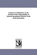Cover: Letters to A Trinitarian, or, the Doctrine of the Tripersonality of Jehovah inconsistent With the Truth of the incarnation. - Scholarly Publishing Office, University of Michigan Library