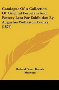 Abbildung von: Catalogue Of A Collection Of Oriental Porcelain And Pottery Lent For Exhibition By Augustus Wollaston Franks (1876) - Kessinger Publishing