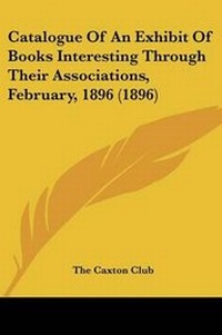 Abbildung von: Catalogue Of An Exhibit Of Books Interesting Through Their Associations, February, 1896 (1896) - Kessinger Publishing