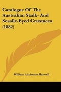 Cover: Catalogue Of The Australian Stalk- And Sessile-Eyed Crustacea (1882) - Kessinger Publishing