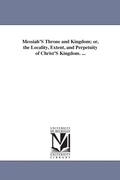 Cover: Messiah'S Throne and Kingdom; or, the Locality, Extent, and Perpetuity of Christ'S Kingdom. ... - Scholarly Publishing Office, University of Michigan Library