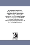 Cover: A Compilation of the Laws, Deeds, Mortgages, Leases, and Other instruments, and Minutes of Proceedings, Affeeting the Pittsburgh, Fort Wayne and Chicago Railway Company, together With A Prefatory Statement by the Chairman. Compiled by Direction of the Purcha - Scholarly Publishing Office, University of Michigan Library