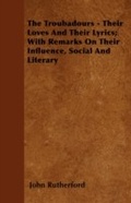 Cover: The Troubadours - Their Loves and Their Lyrics; With Remarks on Their Influence, Social and Literary - Read Books Ltd.
