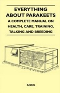 Abbildung von: Everything about Parakeets - A Complete Manual on Health, Care, Training, Talking and Breeding - Read Books Ltd.