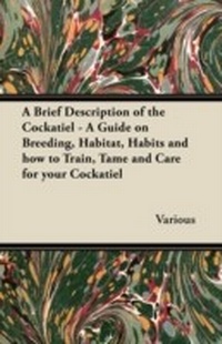 Abbildung von: A Brief Description of the Cockatiel - A Guide on Breeding, Habitat, Habits and How to Train, Tame and Care for Your Cockatiel - Lammers Press