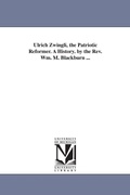Cover: Ulrich Zwingli, the Patriotic Reformer. A History. by the Rev. Wm. M. Blackburn ... - Scholarly Publishing Office, University of Michigan Library