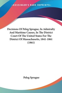 Abbildung von: Decisions Of Peleg Sprague, In Admiralty And Maritime Causes, In The District Court Of The United States For The District Of Massachusetts, 1841-1861 (1861) - Kessinger Publishing