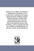 Cover: Railway Law in Illinois. the Relations of Railroads to the People, As Set Forth in the Constitution, the Statutes and the Decisions of Illinois; together With the Decisions of Other States and the Federal Courts Upon the Constitutional Questions involved. - Scholarly Publishing Office, University of Michigan Library