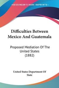 Abbildung von: Difficulties Between Mexico And Guatemala - Kessinger Publishing