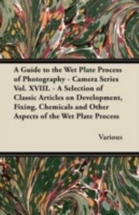Abbildung von: A Guide to the Wet Plate Process of Photography - Camera Series Vol. XVIII. - A Selection of Classic Articles on Development, Fixing, Chemicals and - Read Books Ltd.