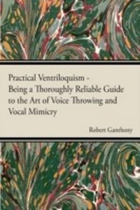 Abbildung von: Practical Ventriloquism - Being a Thoroughly Reliable Guide to the Art of Voice Throwing and Vocal Mimicry by an Entirely Novel System of Graded Exercises - Read Books Ltd.