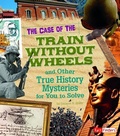 Cover: The Case of the Train Without Wheels and Other True History Mysteries for You to Solve - Capstone Press