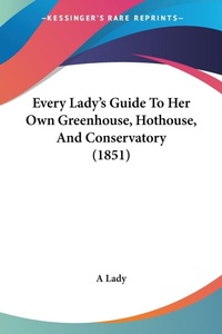 Abbildung von: Every Lady's Guide To Her Own Greenhouse, Hothouse, And Conservatory (1851) - Kessinger Publishing