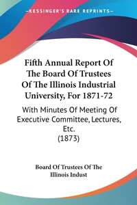 Abbildung von: Fifth Annual Report Of The Board Of Trustees Of The Illinois Industrial University, For 1871-72 - Kessinger Publishing