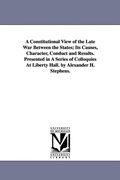 Cover: A Constitutional View of the Late War Between the States; Its Causes, Character, Conduct and Results. Presented in A Series of Colloquies At Liberty Hall. by Alexander H. Stephens. - Scholarly Publishing Office, University of Michigan Library