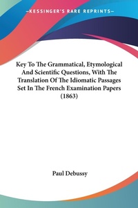 Abbildung von: Key To The Grammatical, Etymological And Scientific Questions, With The Translation Of The Idiomatic Passages Set In The French Examination Papers (1863) - Kessinger Publishing