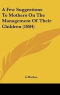 Cover: A Few Suggestions To Mothers On The Management Of Their Children (1884) - Kessinger Publishing