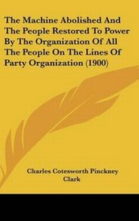 Abbildung von: The Machine Abolished and the People Restored to Power by the Organization of All the People on the Lines of Party Organization (1900) - Kessinger Publishing