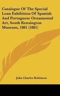Cover: Catalogue Of The Special Loan Exhibition Of Spanish And Portuguese Ornamental Art, South Kensington Museum, 1881 (1881) - Kessinger Publishing