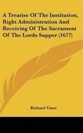 Cover: A Treatise of the Institution, Right Administration and Receiving of the Sacrament of the Lords Supper (1677) - Kessinger Publishing