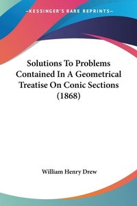 Abbildung von: Solutions To Problems Contained In A Geometrical Treatise On Conic Sections (1868) - Kessinger Publishing Co