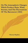 Cover: On The Atmospheric Changes Which Produce Rain, Wind, Storms, And The Fluctuations Of The Barometer (1844) - Kessinger Publishing Co