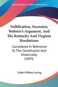 Abbildung von: Nullification, Secession, Webster's Argument, And The Kentucky And Virginia Resolutions - Kessinger Publishing