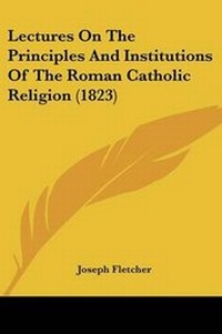 Enlarge image Cover: Lectures On The Principles And Institutions Of The Roman Catholic Religion (1823) - Kessinger Publishing Co