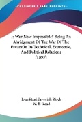 Cover: Is War Now Impossible? Being An Abridgment Of The War Of The Future In Its Technical, Economic, And Political Relations (1899) - Kessinger Publishing