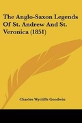 Cover: The Anglo-Saxon Legends Of St. Andrew And St. Veronica (1851) - Kessinger Publishing