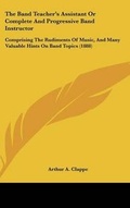 Cover: The Band Teacher's Assistant Or Complete And Progressive Band Instructor - Kessinger Publishing