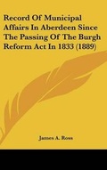 Cover: Record Of Municipal Affairs In Aberdeen Since The Passing Of The Burgh Reform Act In 1833 (1889) - Kessinger Publishing