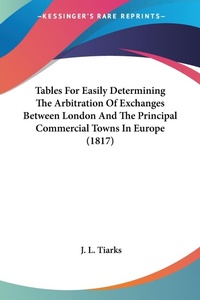 Abbildung von: Tables For Easily Determining The Arbitration Of Exchanges Between London And The Principal Commercial Towns In Europe (1817) - Kessinger Publishing