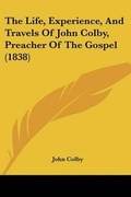 Cover: The Life, Experience, And Travels Of John Colby, Preacher Of The Gospel (1838) - Kessinger Publishing
