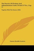 Cover: The Practice Of Probate And Administration Under 20 And 21 Vict., Cap. 77 - Kessinger Publishing