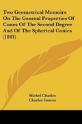 Cover: Two Geometrical Memoirs On The General Properties Of Cones Of The Second Degree And Of The Spherical Conics (1841) - Kessinger Publishing