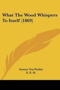 Cover: What The Wood Whispers To Itself (1869) - Kessinger Publishing