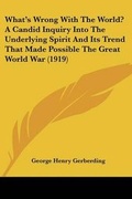 Cover: What's Wrong With The World? A Candid Inquiry Into The Underlying Spirit And Its Trend That Made Possible The Great World War (1919) - Kessinger Publishing